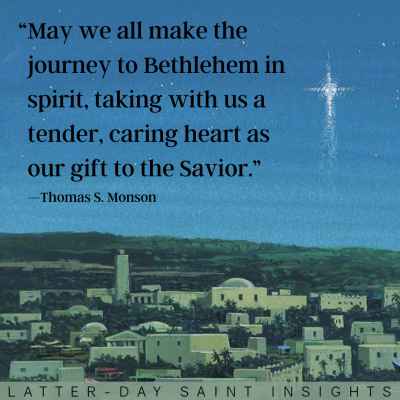 "May we all make the journey to Bethlehem in spirit, taking with us a tender, caring heart as our gift to the Savior." —Thomas S. Monson