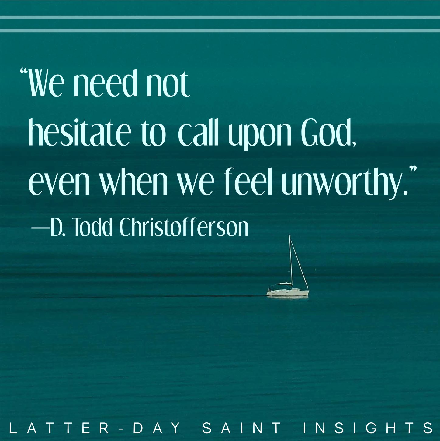 "We need not hesitate to call upon God, even when we feel unworthy." - Elder D. Todd Christofferson