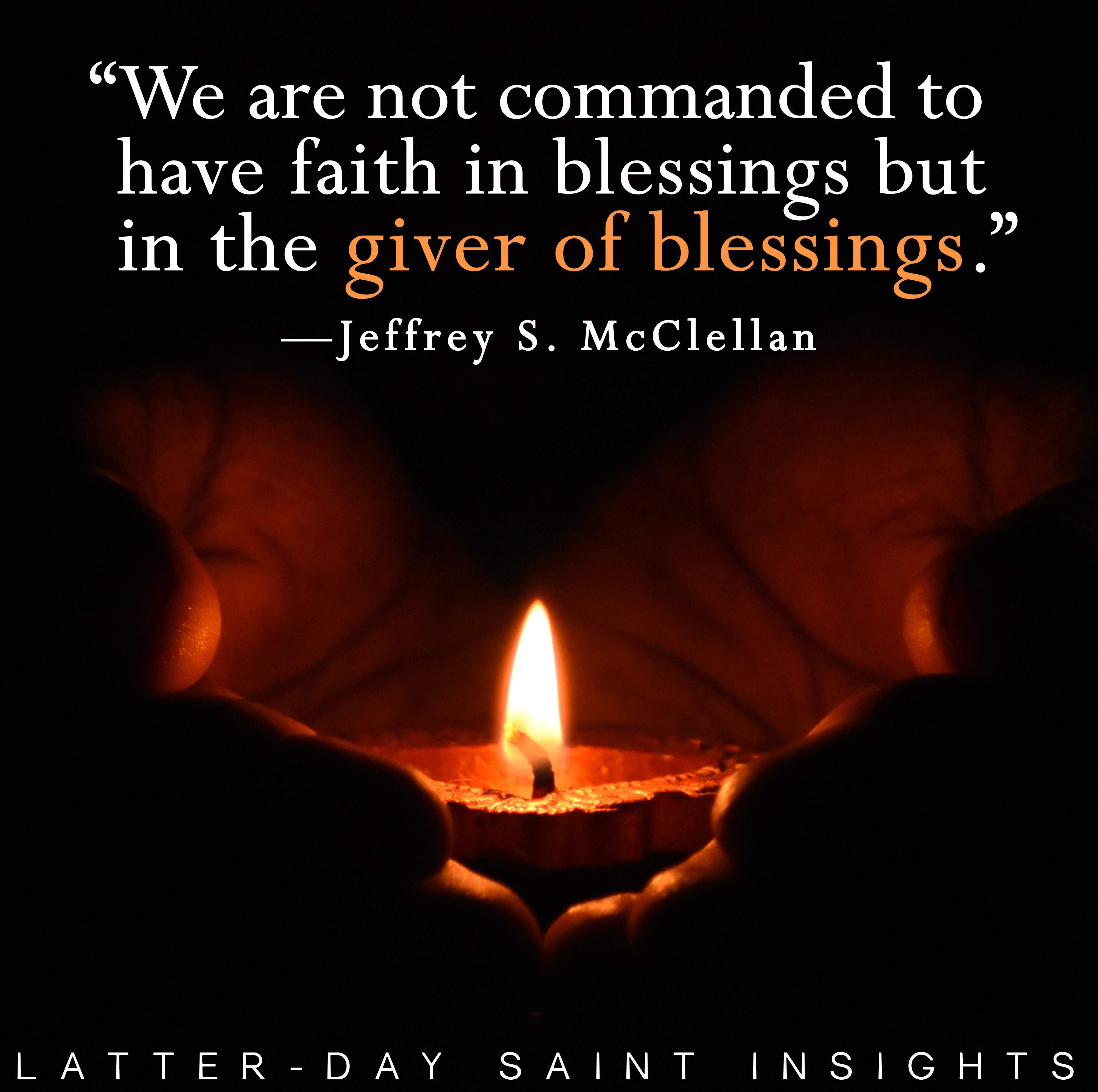 "We are not commanded to have faith in blessings but in the giver of blessings." - Jeffery S. McClellan