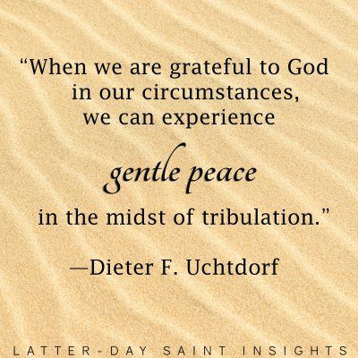 “When we are grateful to God in our circumstances, we can experience gentle peace in the midst of tribulation.” —Dieter F. Uchtdorf