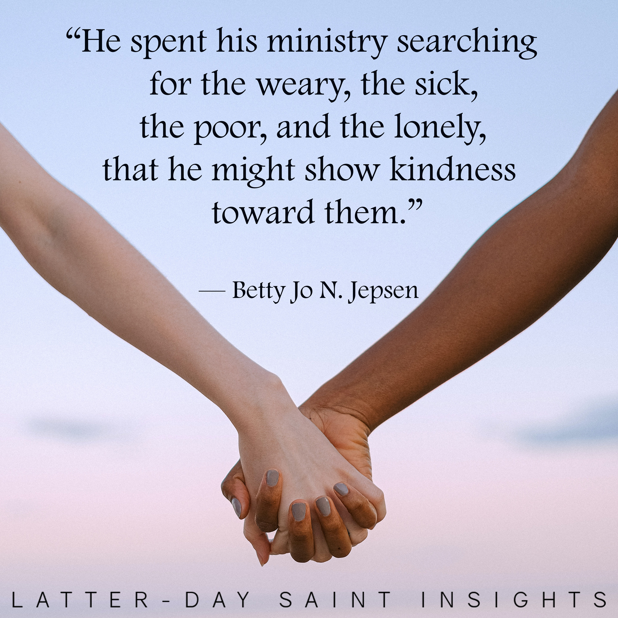 Jesus spent his ministry searching for the weary, the sick, the poor, and the lonely, that he might show kindness toward them -Betty Jo N. Jepsen