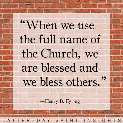 when we use the full name of the Church, we are blessed and we bless others. -Henry B. Eyring