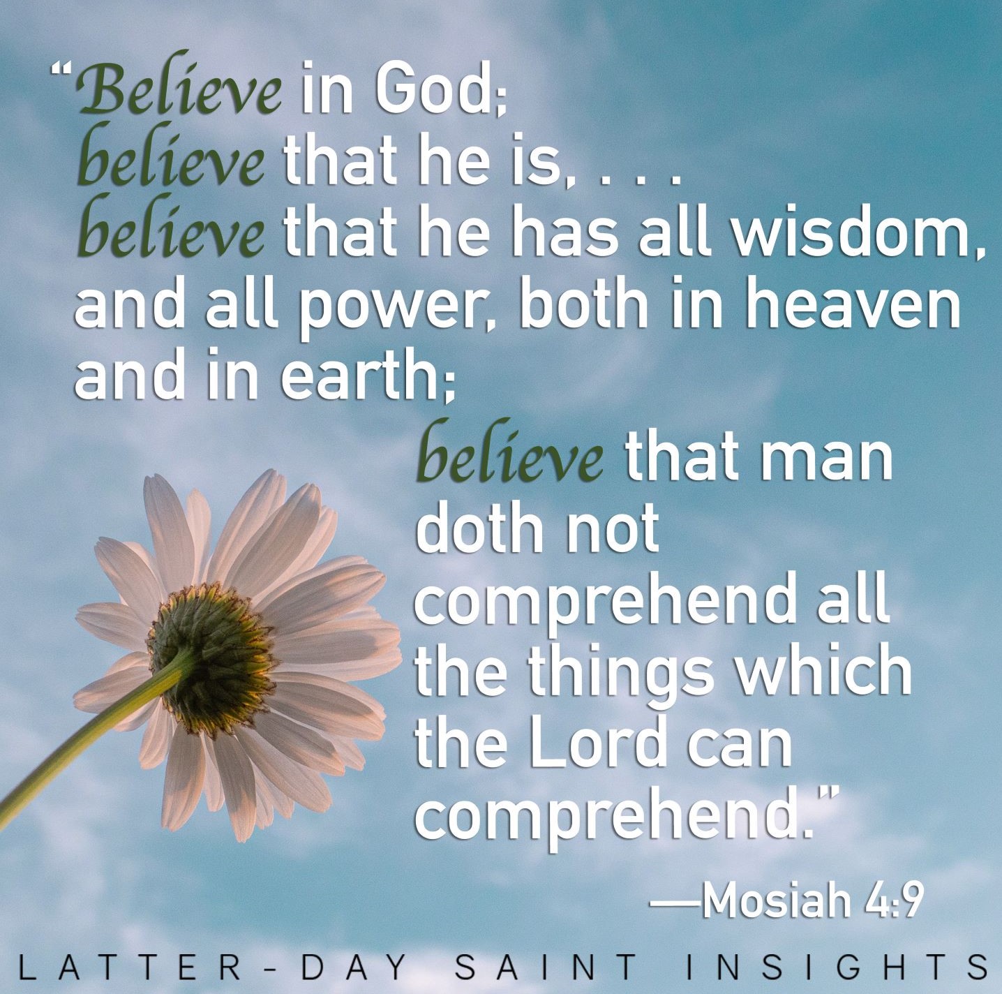 "Believe in God; believe that he is, . . . believe that he has all wisdom and all power, both in heaven and in earth; believe that man doth not comprehend all the things which the Lord can comprehend." —Mosiah 4:9