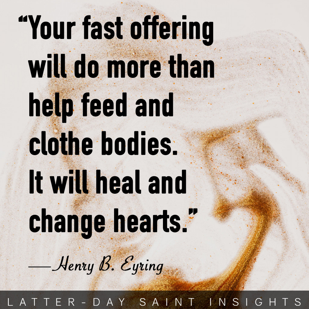 Your fast offering will do more than help feed and clothe bodies. It will heal and change hearts -Henry B. Eyring