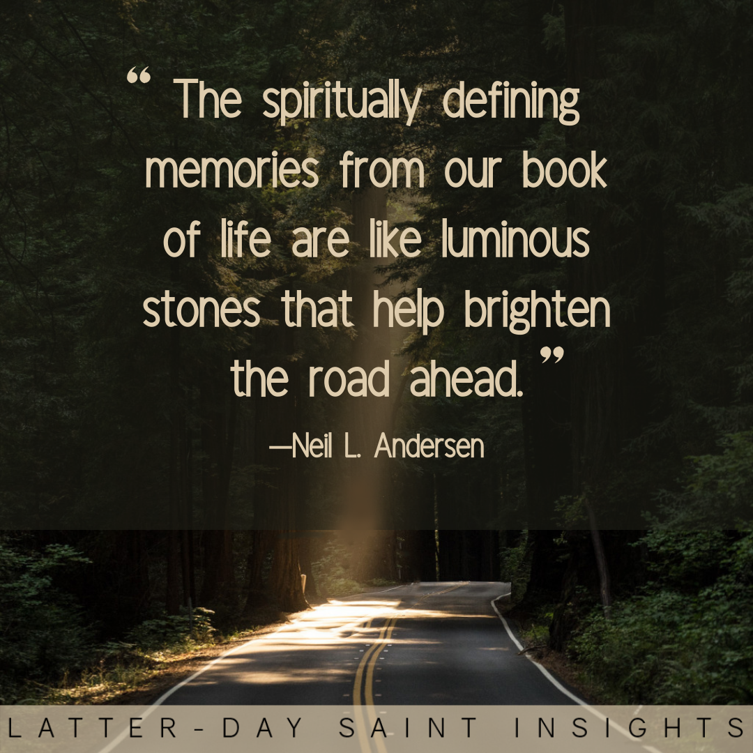 The spiritually defining memories from our book of life are like luminous stones that help brighten the road ahead, assuring us that God knows us, loves us, and has sent His Son, Jesus Christ, to help us return home. Neil L. Andersen