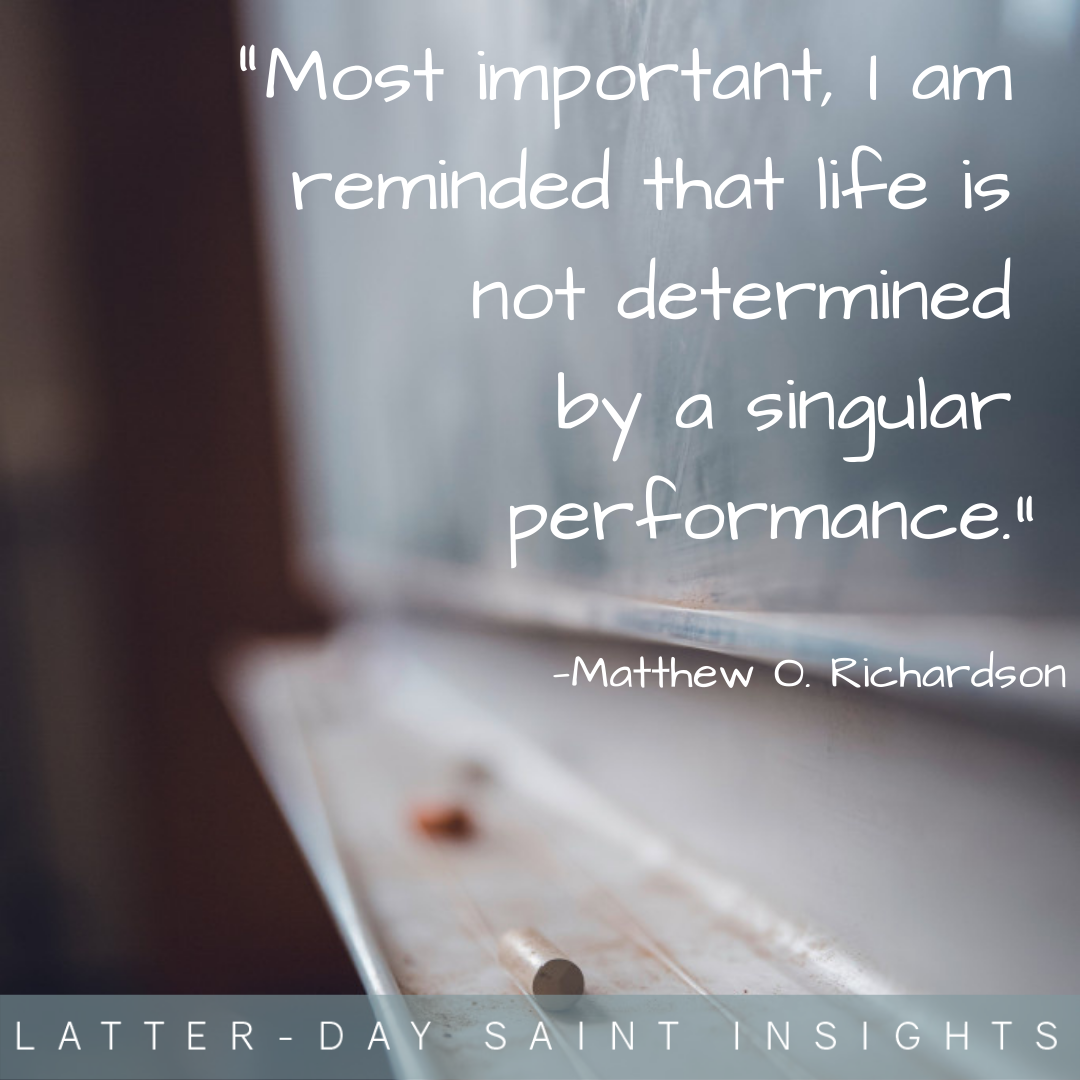 "Most important, I am reminded that life is not determined by a singular performance." —Matthew O. Richardson