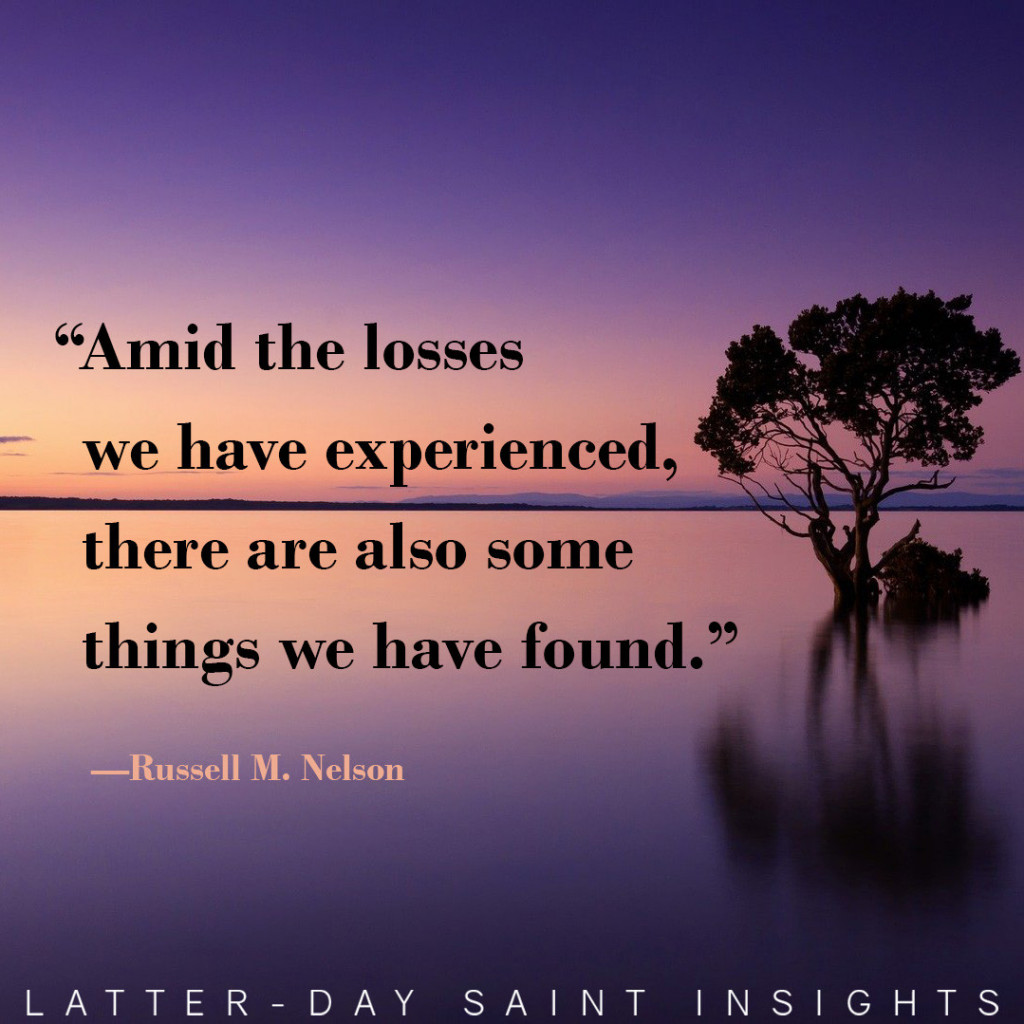 "Amid the losses we have experienced, there are also some things we have found." - Russell M. Nelson