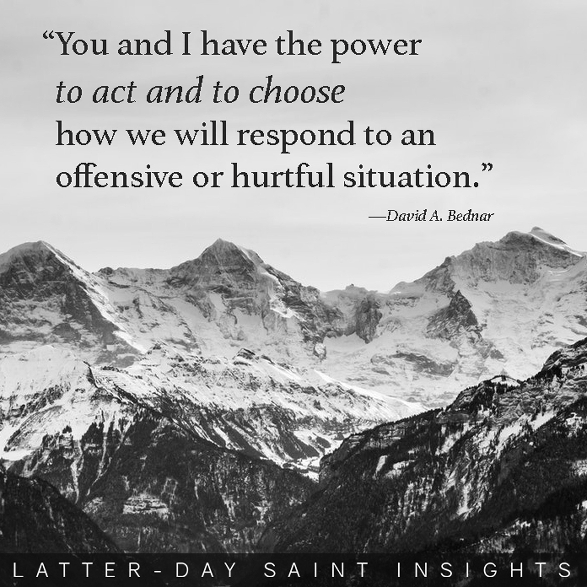 "You and I have the power to act and to choose how we will respond to an offensive or hurtful situation." -David A. Bednar