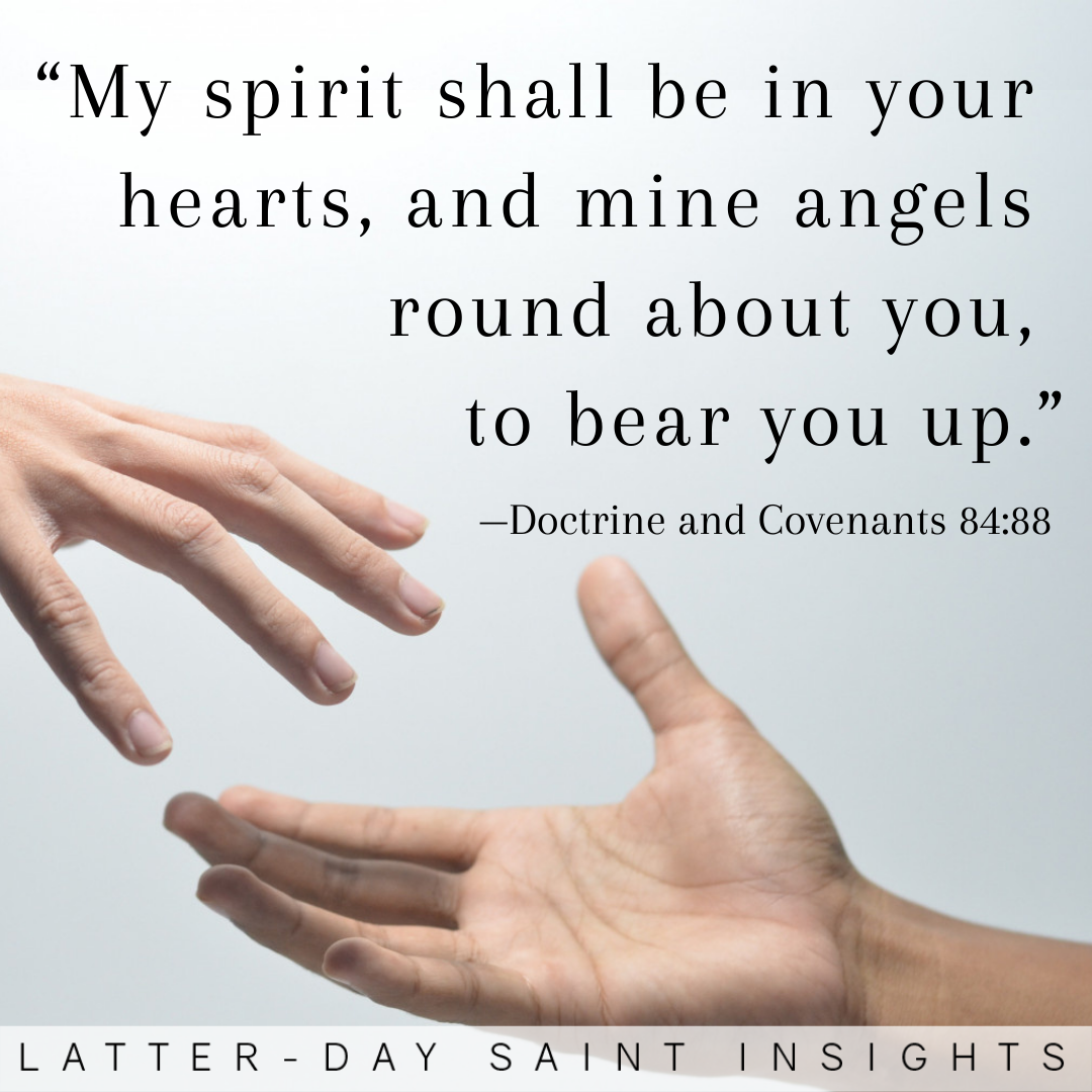 My spirit shall be in your hearts, and mine angels round about you, to bear you up —Doctrine and Covenants 84:88