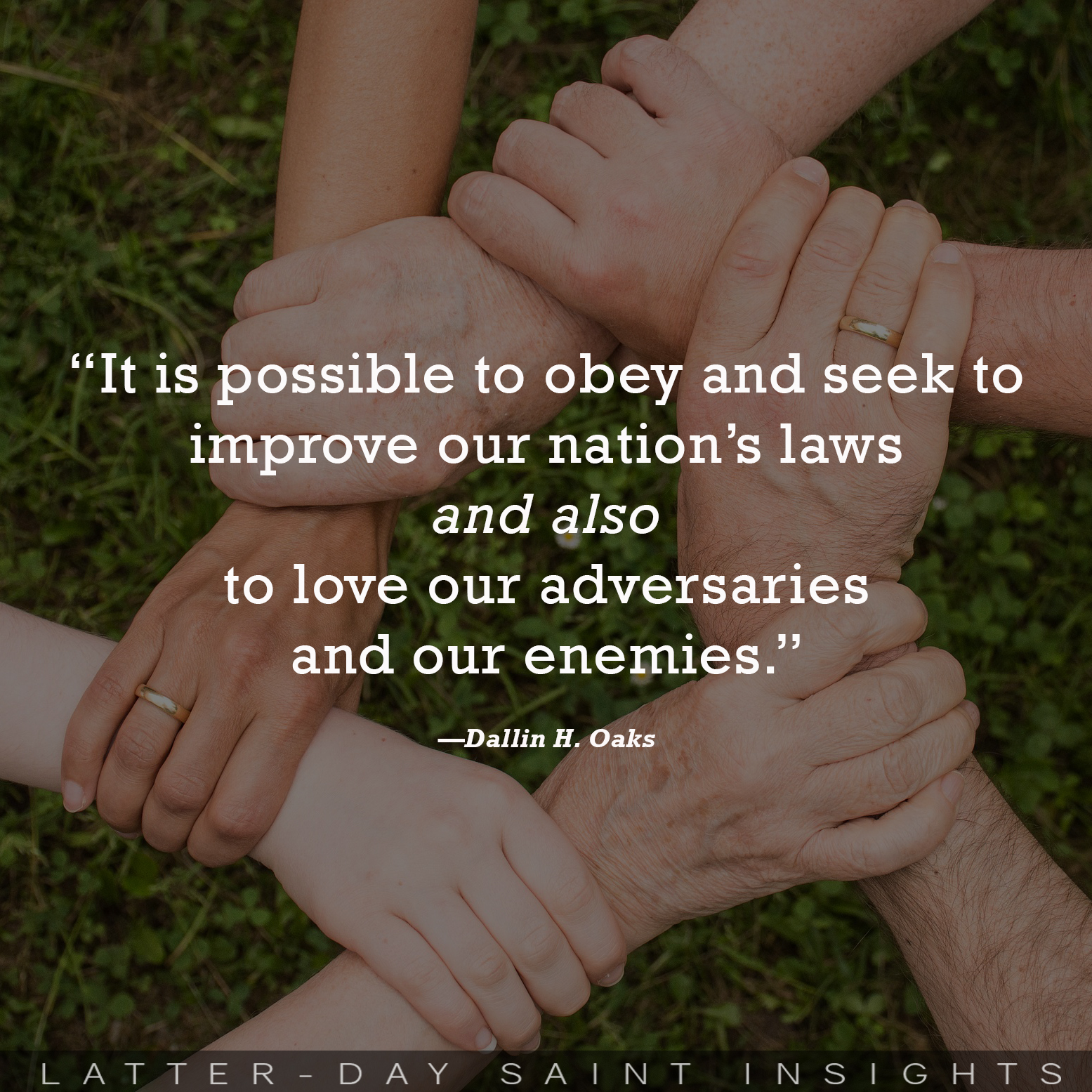 "It is possible to obey and seek to improve our nation's laws and also to love our adversaries and our enemies." -Dallin H. Oaks