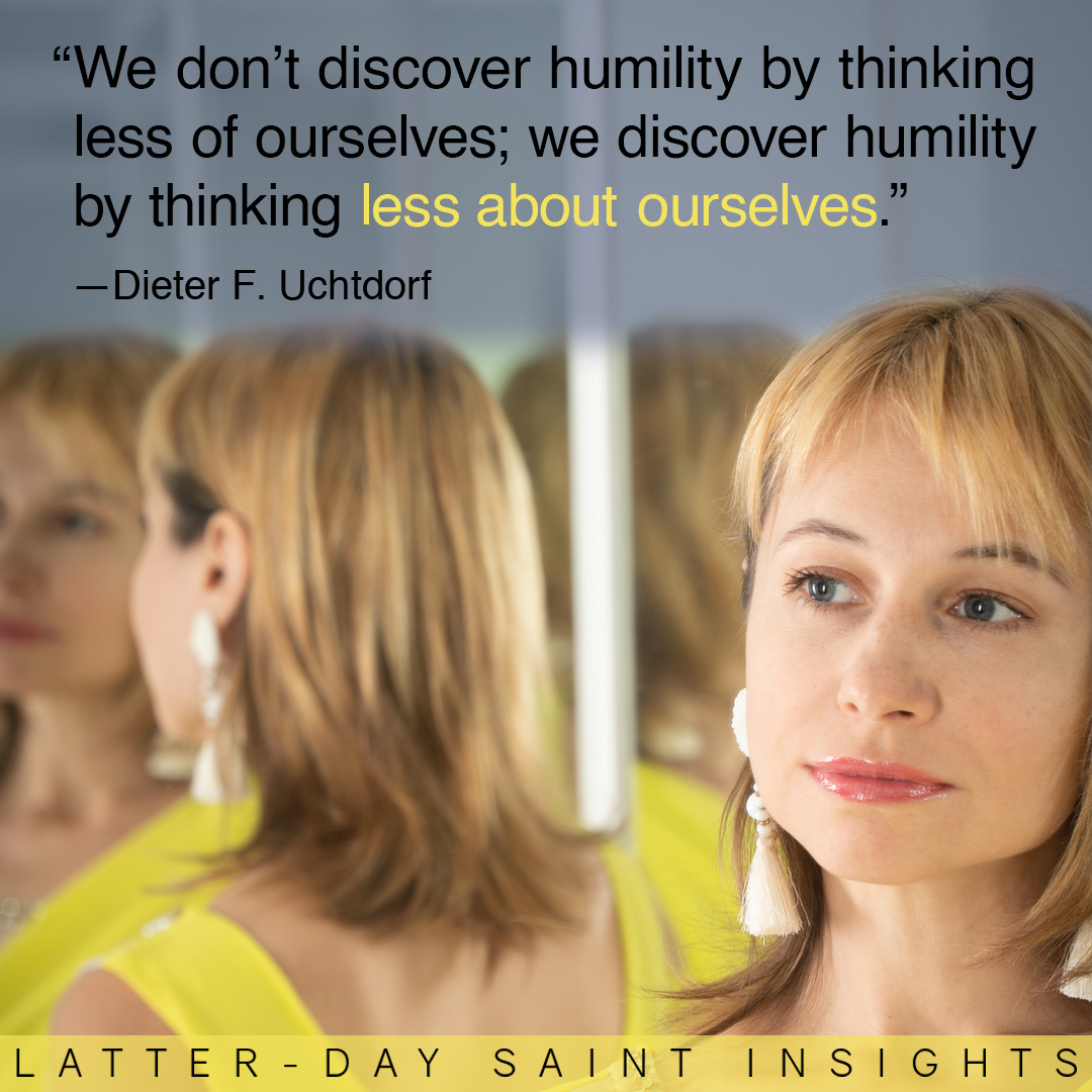 "We don't discover humility by thinking less of ourselves; we discover humility by thinking less about ourselves." —Dieter F. Uchtdorf