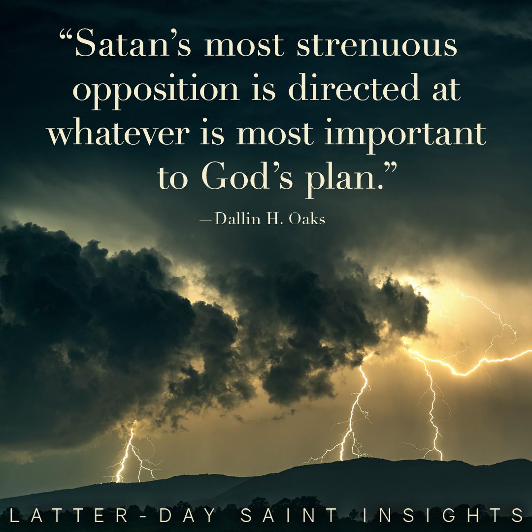 "Satan's most strenuous opposition is directed at whatever is most important to God's plan." By Dallin H. Oaks. Lightning.