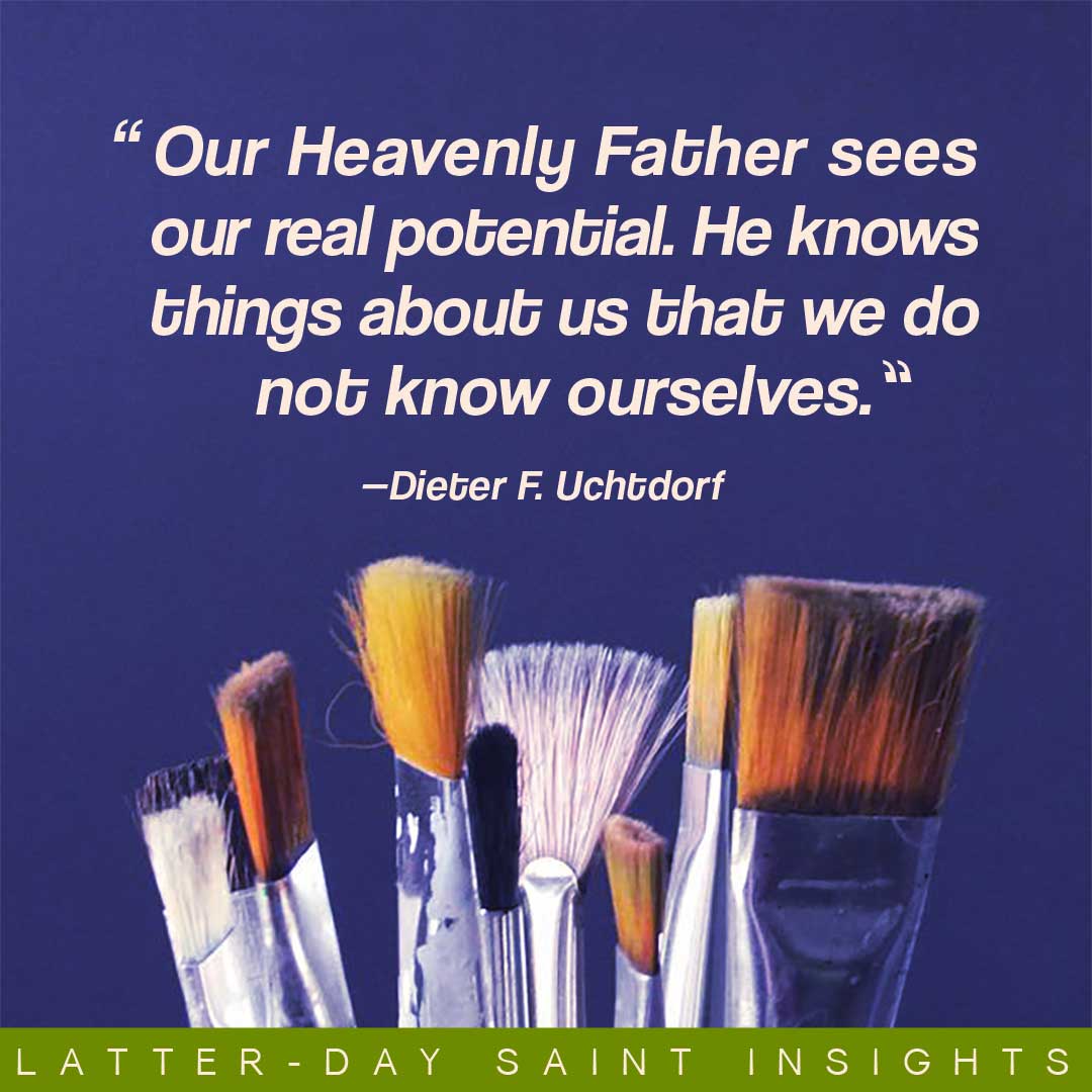 “Our Heavenly Father sees our real potential. He knows things about us that we do not know ourselves. He prompts us during our lifetime to fulfill the measure of our creation, to live a good life, and to return to His presence.” By Dieter F. Uchtdorf