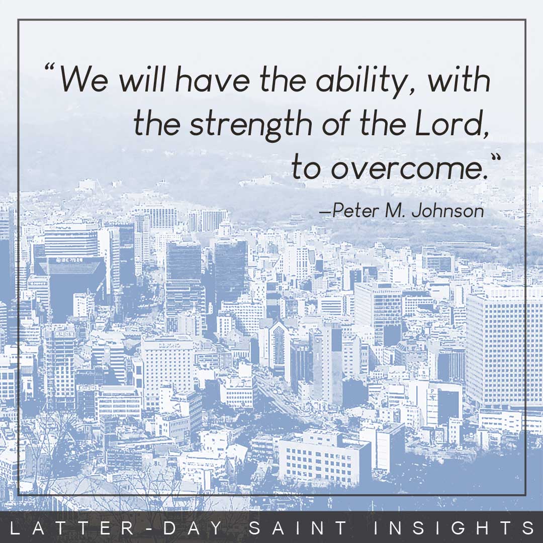 "We will have the ability, with the strength of the Lord, to overcome." —Peter M. Johnson