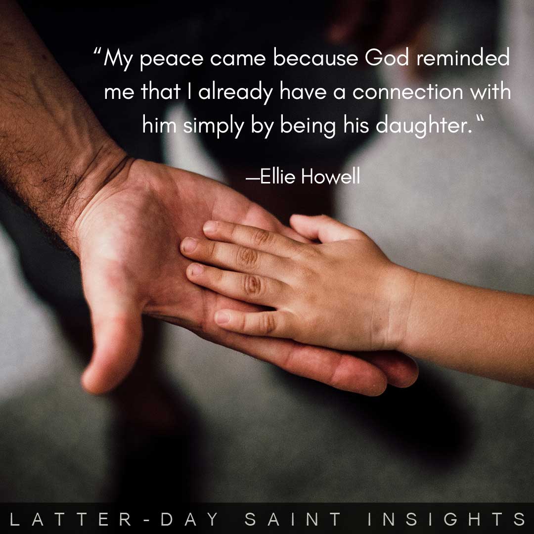"My peace came because God reminded me that I already have a connection with him simply by being his daughter." By Ellie Howell