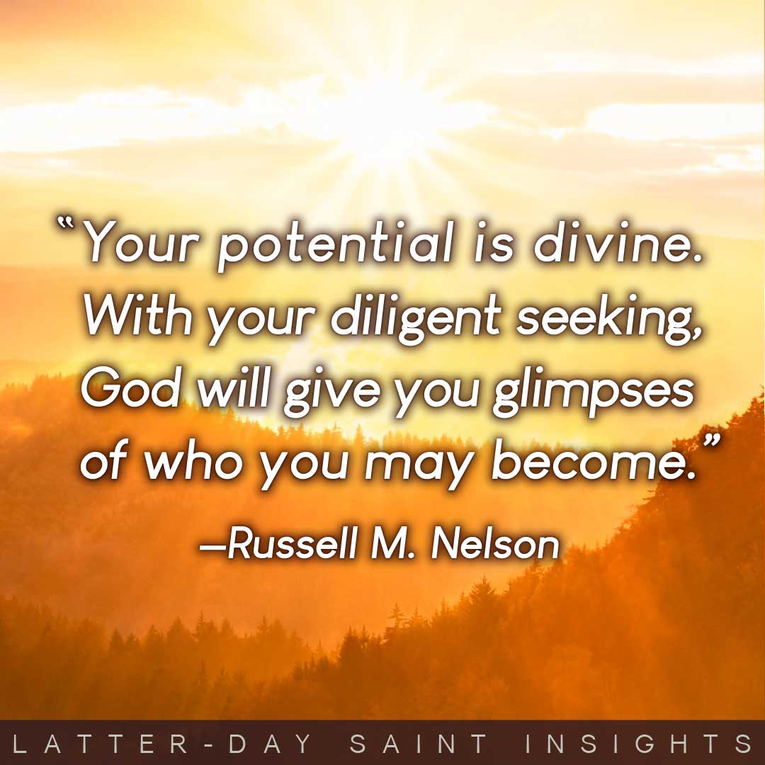 "Your potential is divine. With your diligent seeking, God will give you glimpses of who you may become."  —Russell M. Nelson
