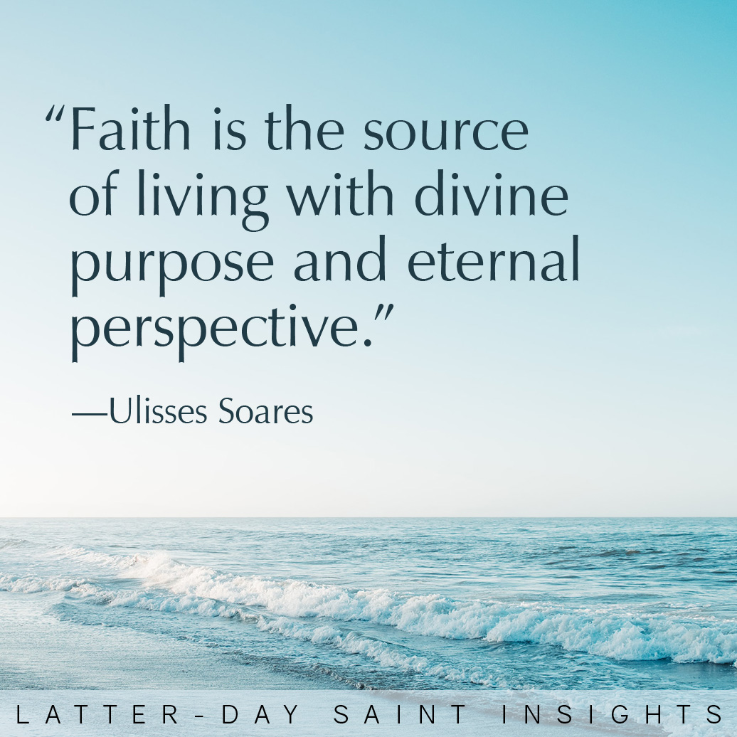"Faith is the source of living with divine purpose and eternal perspective." By Ullisses Soares