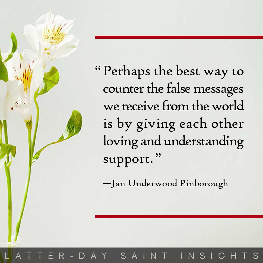 "Perhaps the best way to counter the false messages we receive from the world is by giving each other loving and understanding support."  —Jan Underwood Pinborough