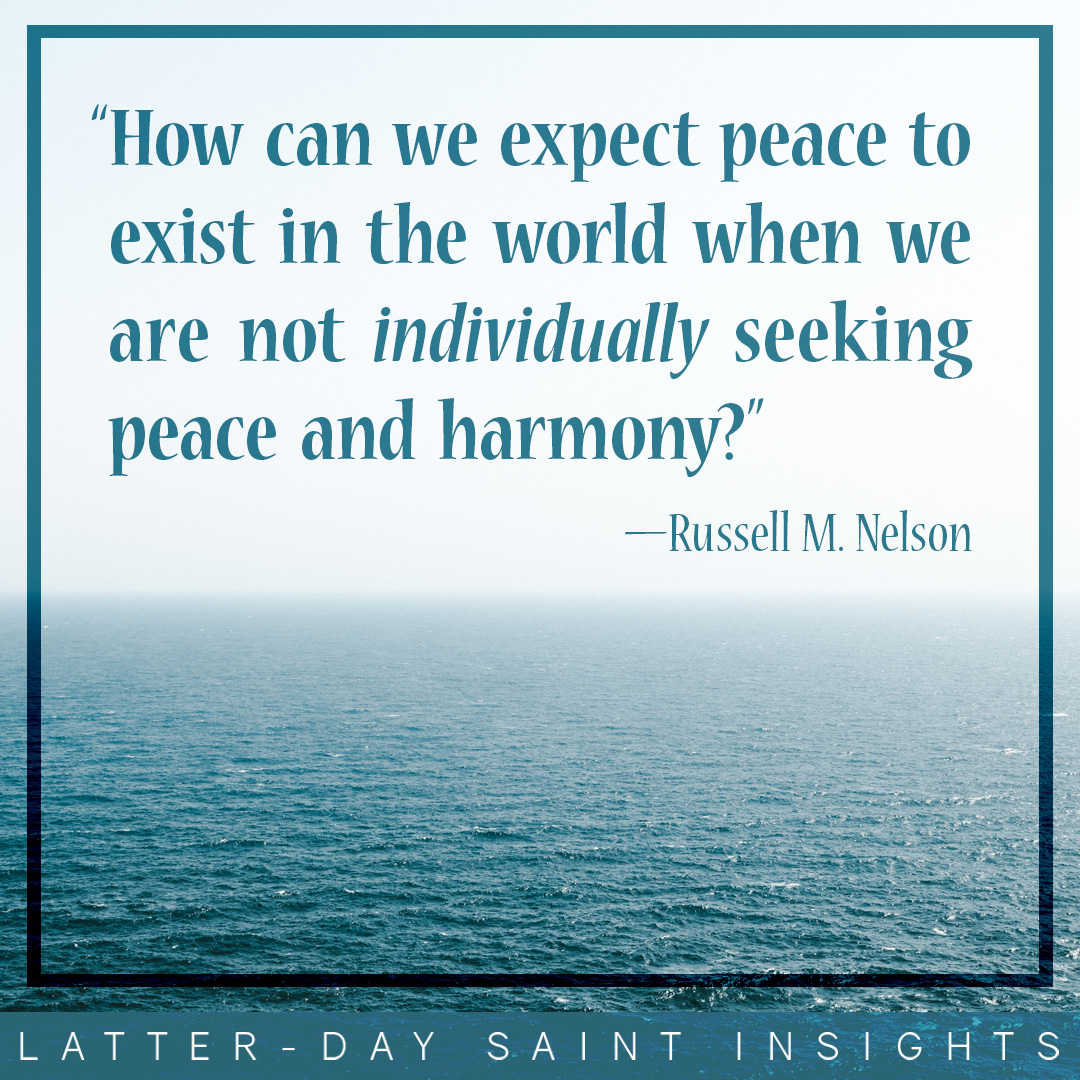 "How can we expect peace to exist in the world when we are not individually seeking peace and harmony?" —Russell M. Nelson