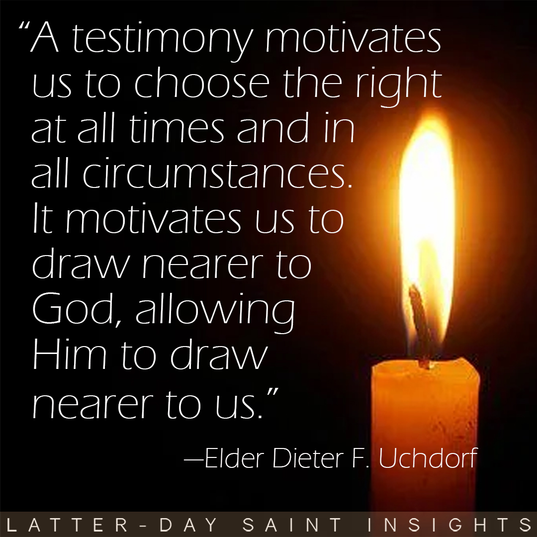 “A testimony motivates us to choose the right at all times and in all circumstances. It motivates us to draw nearer to God, allowing Him to draw nearer to us.” By Elder Dieter F. Uchtdorf