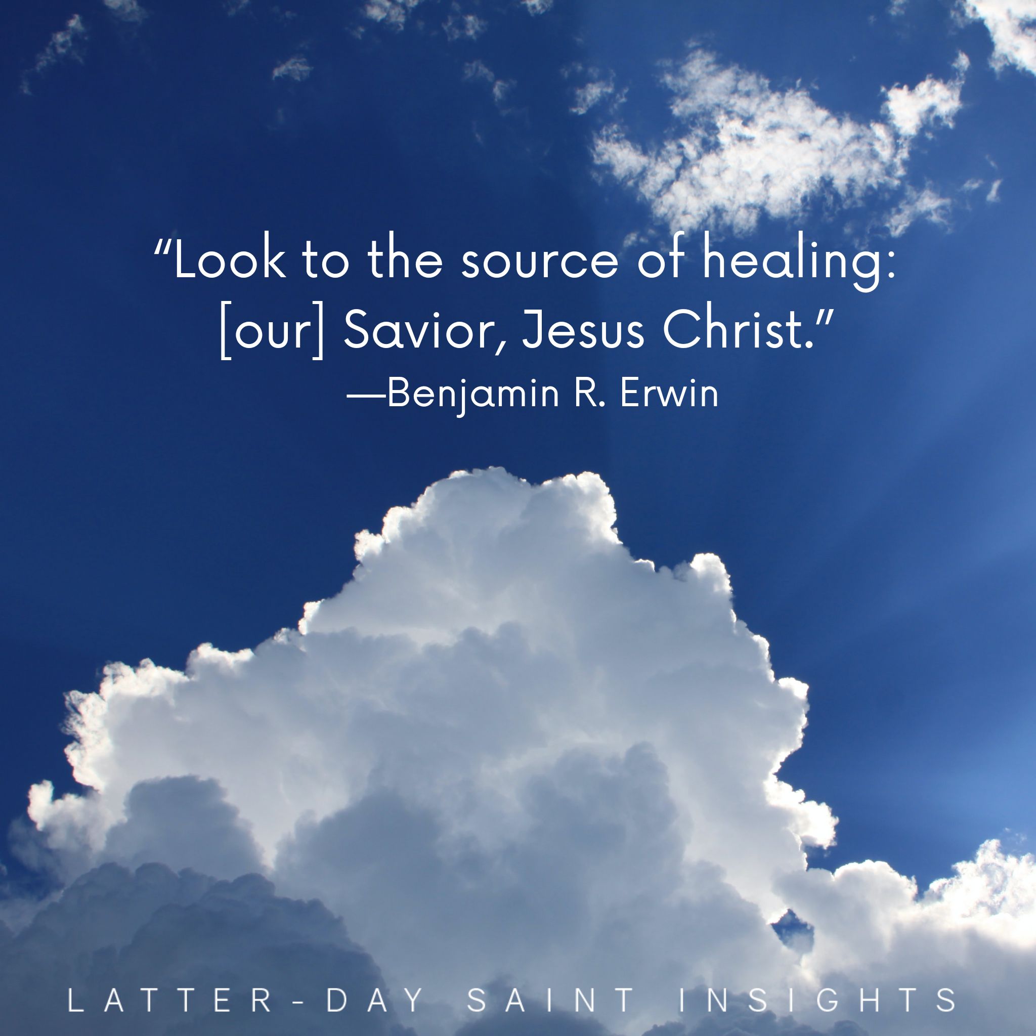 Sun shining through bright white clouds in a blue sky with quote "Look to the source of healing: [our] Savior, Jesus Christ." --Benjamin R. Erwin